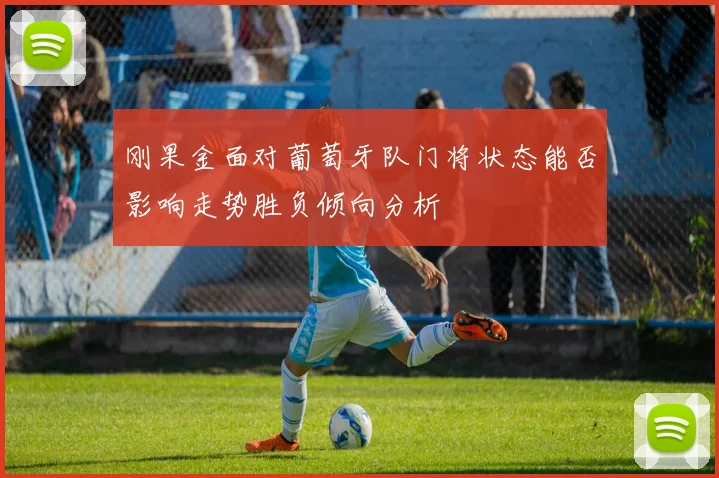 刚果金面对葡萄牙队门将状态能否影响走势胜负倾向分析