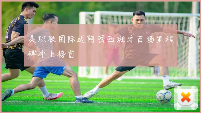 美职联国际迈阿密西班牙百场里程碑冲上榜首