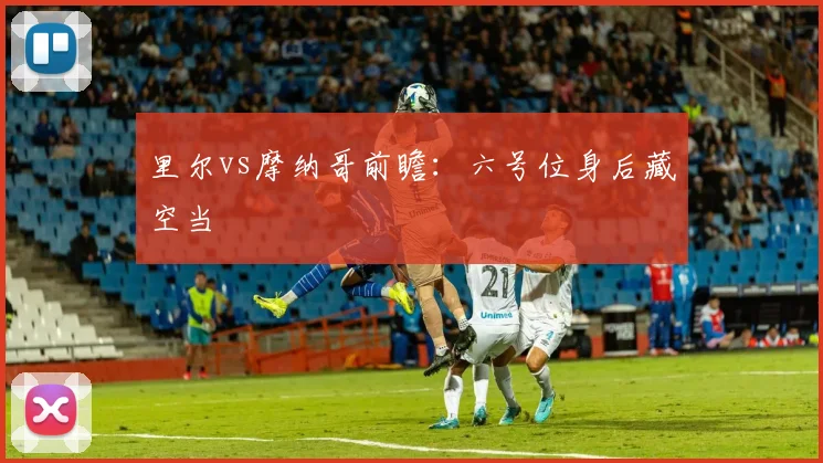 里尔vs摩纳哥前瞻：六号位身后藏空当