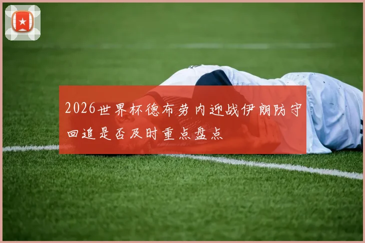 2026世界杯德布劳内迎战伊朗防守回追是否及时重点盘点