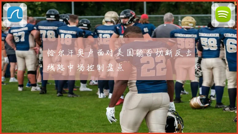 恰尔汗奥卢面对美国能否切断反击线路中场控制盘点