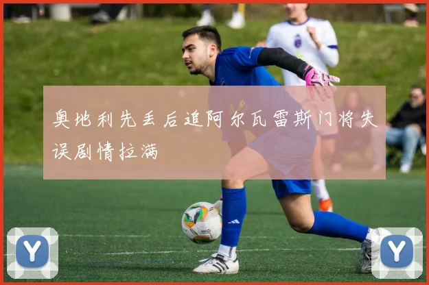 奥地利先丢后追阿尔瓦雷斯门将失误剧情拉满