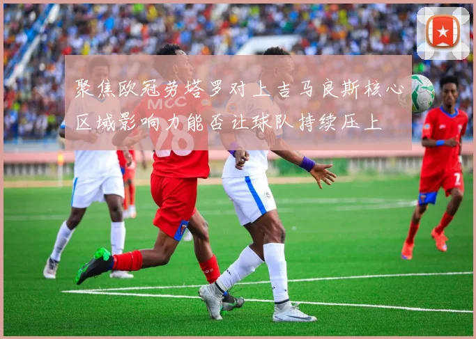 聚焦欧冠劳塔罗对上吉马良斯核心区域影响力能否让球队持续压上