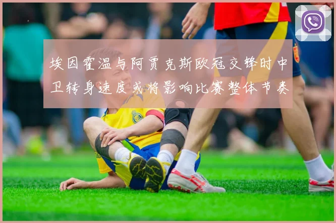 埃因霍温与阿贾克斯欧冠交锋时中卫转身速度或将影响比赛整体节奏