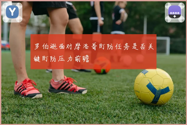 罗伯逊面对摩洛哥盯防任务是否关键盯防压力前瞻