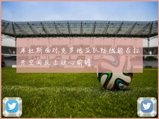 库杜斯面对克罗地亚队防线能否拉开空间反击核心前瞻