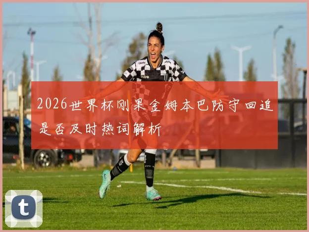 2026世界杯刚果金姆本巴防守回追是否及时热词解析
