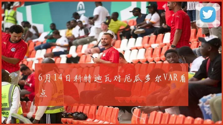 6月14日科特迪瓦对厄瓜多尔VAR看点