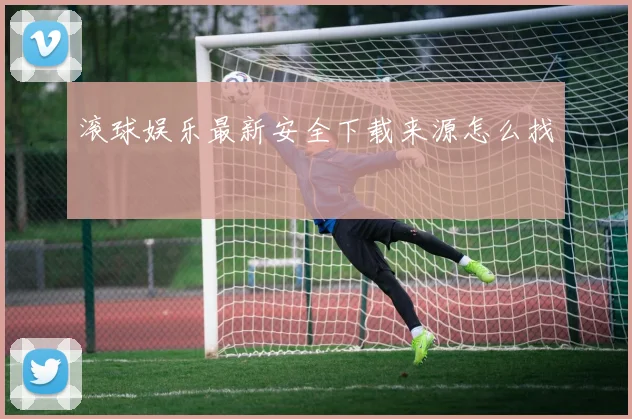 滚球娱乐最新安全下载来源怎么找
