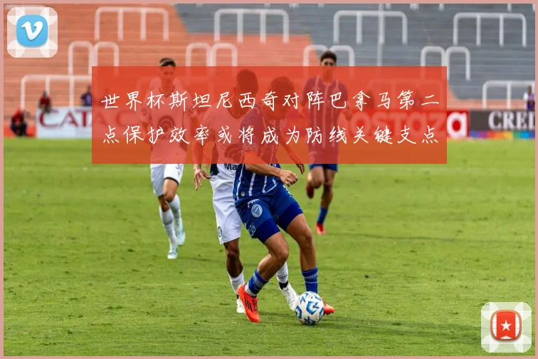 世界杯斯坦尼西奇对阵巴拿马第二点保护效率或将成为防线关键支点