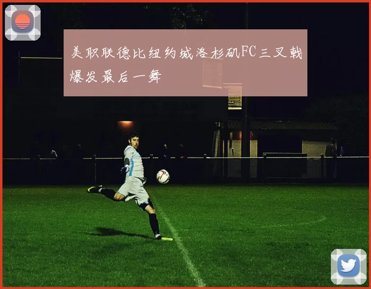美职联德比纽约城洛杉矶FC三叉戟爆发最后一舞