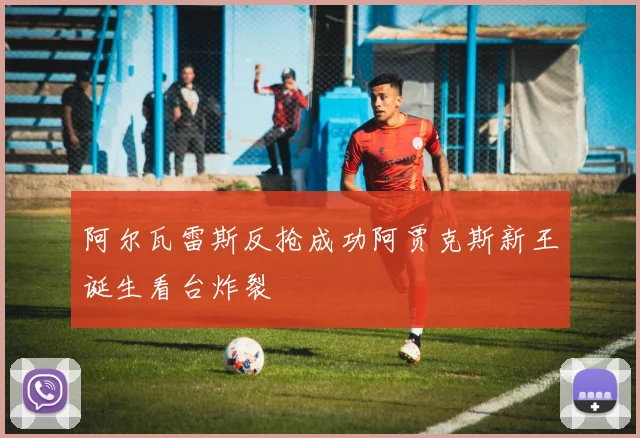 阿尔瓦雷斯反抢成功阿贾克斯新王诞生看台炸裂